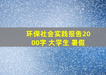 环保社会实践报告2000字 大学生 暑假